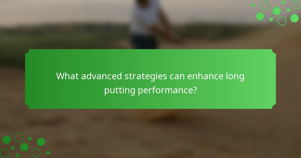 What advanced strategies can enhance long putting performance?