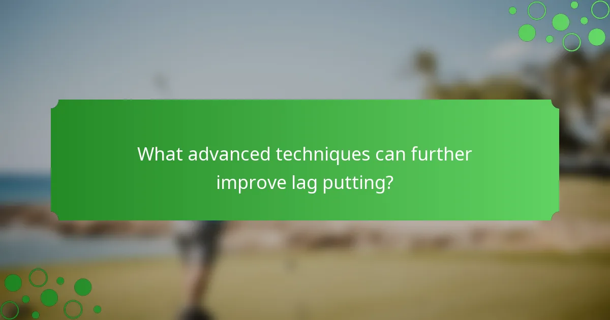 What advanced techniques can further improve lag putting?
