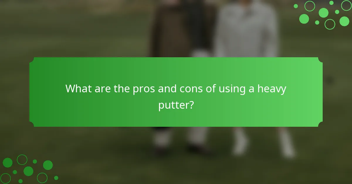 What are the pros and cons of using a heavy putter?