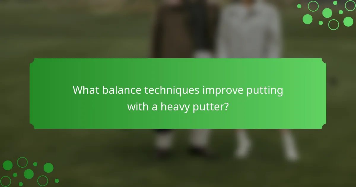 What balance techniques improve putting with a heavy putter?