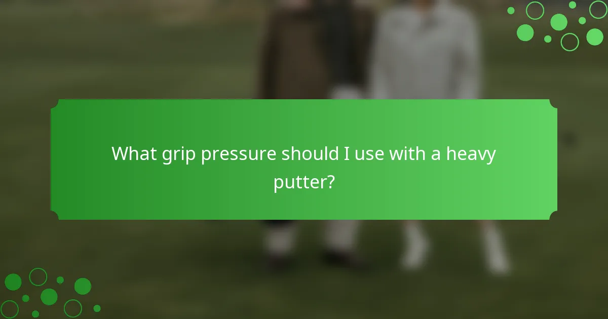 What grip pressure should I use with a heavy putter?