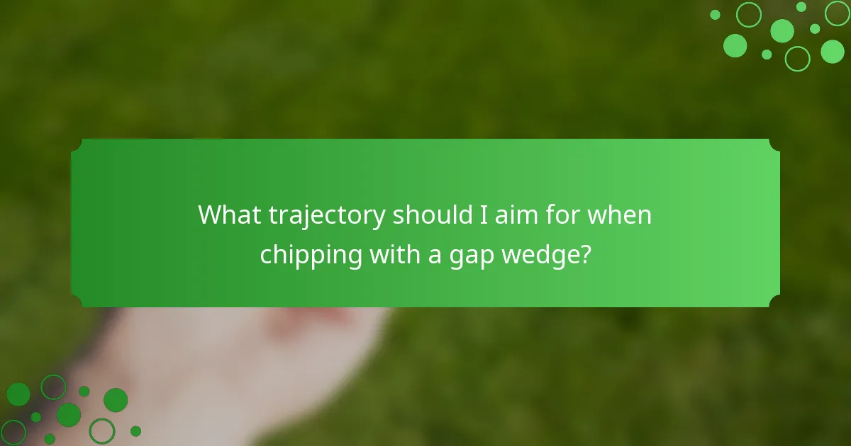 What trajectory should I aim for when chipping with a gap wedge?