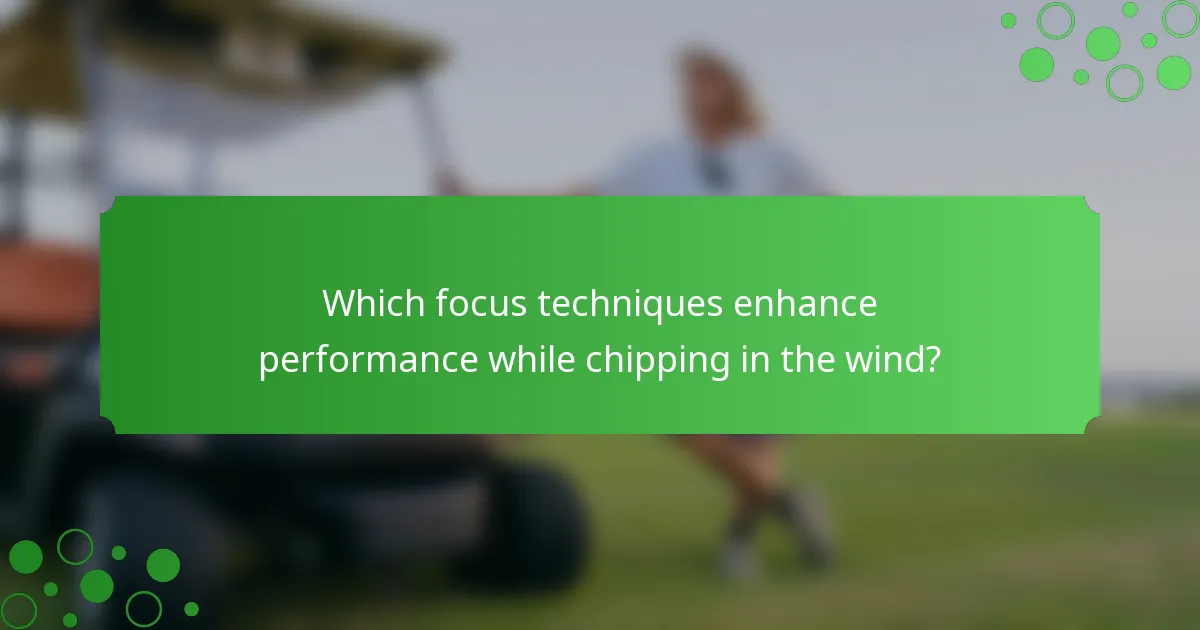 Which focus techniques enhance performance while chipping in the wind?